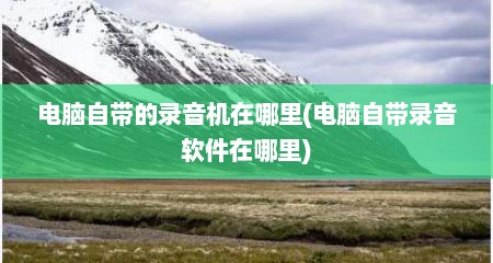 电脑自带的录音机在哪里(电脑自带录音软件在哪里)