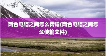 两台电脑之间怎么传输(两台电脑之间怎么传输文件)