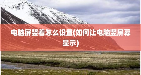 电脑屏竖着怎么设置(如何让电脑竖屏幕显示)