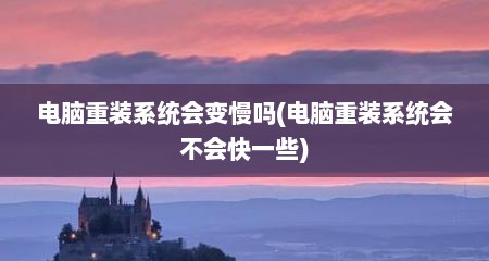 电脑重装系统会变慢吗(电脑重装系统会不会快一些)