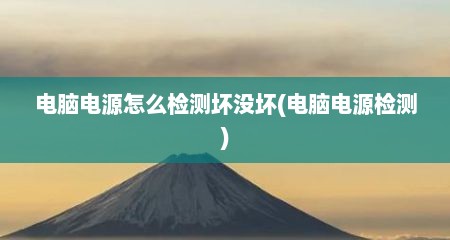 电脑电源怎么检测坏没坏(电脑电源检测)
