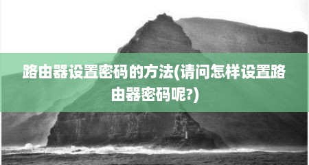 路由器设置密码的方法(请问怎样设置路由器密码呢?)