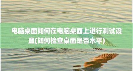 电脑桌面如何在电脑桌面上进行测试设置(如何检查桌面是否水平)