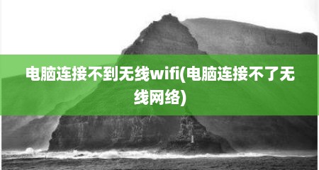 电脑连接不到无线wifi(电脑连接不了无线网络)