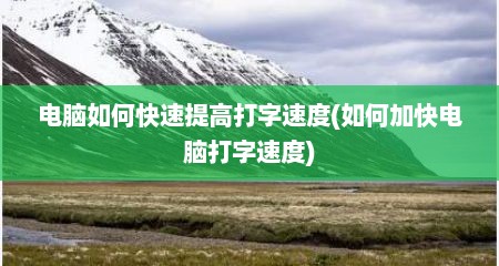 电脑如何快速提高打字速度(如何加快电脑打字速度)