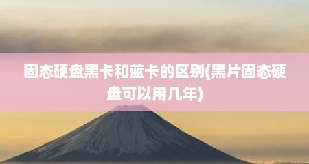 固态硬盘黑卡和蓝卡的区别(黑片固态硬盘可以用几年)