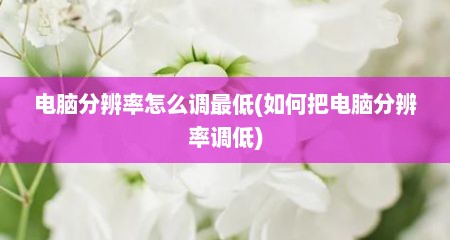 电脑分辨率怎么调最低(如何把电脑分辨率调低)