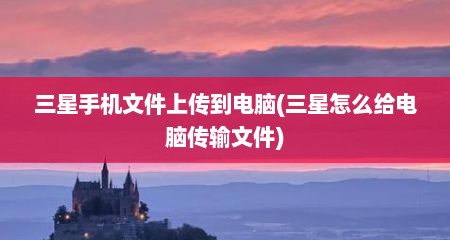 三星手机文件上传到电脑(三星怎么给电脑传输文件)