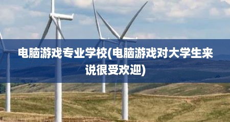 电脑游戏专业学校(电脑游戏对大学生来说很受欢迎)