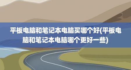 平板电脑和笔记本电脑买哪个好(平板电脑和笔记本电脑哪个更好一些)