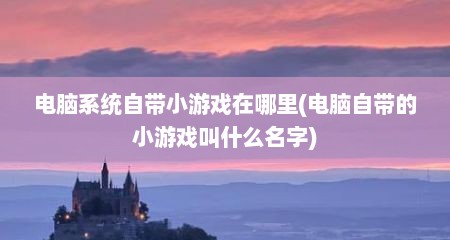 电脑系统自带小游戏在哪里(电脑自带的小游戏叫什么名字)