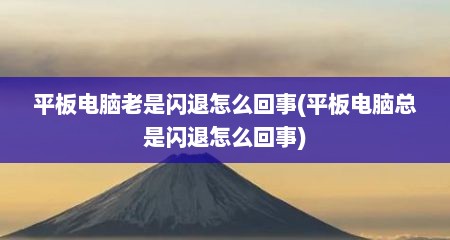 平板电脑老是闪退怎么回事(平板电脑总是闪退怎么回事)