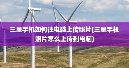 三星手机如何往电脑上传照片(三星手机照片怎么上传到电脑)