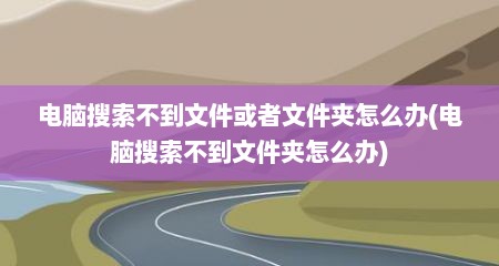 电脑搜索不到文件或者文件夹怎么办(电脑搜索不到文件夹怎么办)