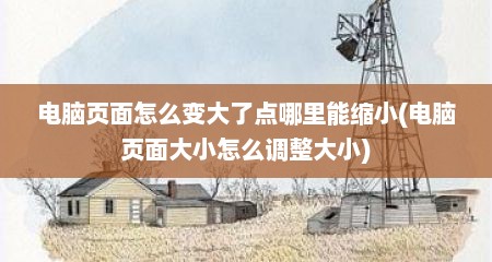 电脑页面怎么变大了点哪里能缩小(电脑页面大小怎么调整大小)