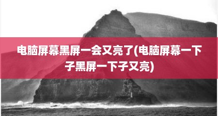 电脑屏幕黑屏一会又亮了(电脑屏幕一下子黑屏一下子又亮)
