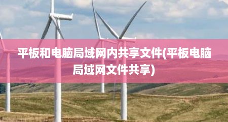 平板和电脑局域网内共享文件(平板电脑局域网文件共享)