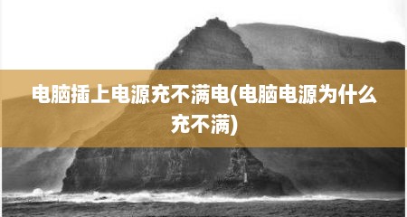 电脑插上电源充不满电(电脑电源为什么充不满)