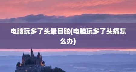 电脑玩多了头晕目眩(电脑玩多了头痛怎么办)