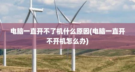电脑一直开不了机什么原因(电脑一直开不开机怎么办)