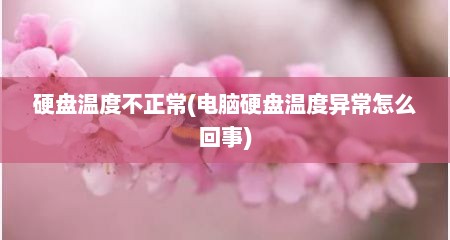硬盘温度不正常(电脑硬盘温度异常怎么回事)