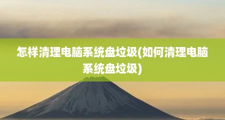 怎样清理电脑系统盘垃圾(如何清理电脑系统盘垃圾)