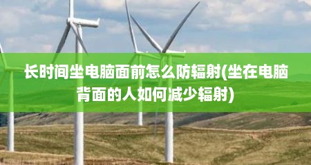 长时间坐电脑面前怎么防辐射(坐在电脑背面的人如何减少辐射)