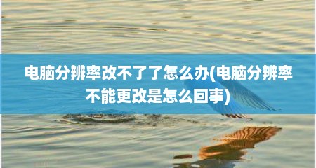 电脑分辨率改不了了怎么办(电脑分辨率不能更改是怎么回事)