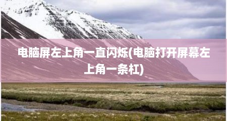 电脑屏左上角一直闪烁(电脑打开屏幕左上角一条杠)