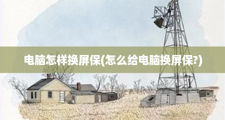 电脑怎样换屏保(怎么给电脑换屏保?)