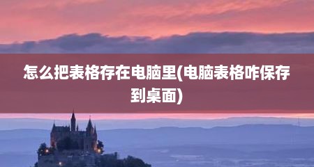 怎么把表格存在电脑里(电脑表格咋保存到桌面)