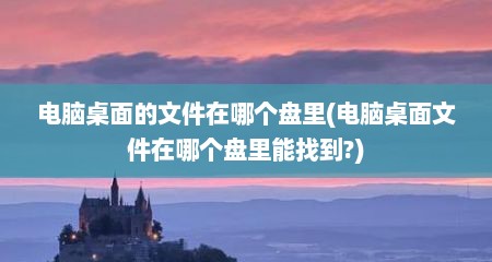 电脑桌面的文件在哪个盘里(电脑桌面文件在哪个盘里能找到?)