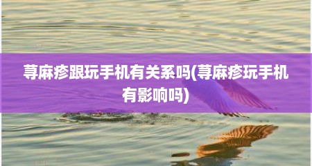 荨麻疹跟玩手机有关系吗(荨麻疹玩手机有影响吗)