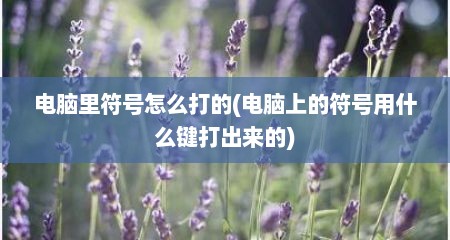 电脑里符号怎么打的(电脑上的符号用什么键打出来的)