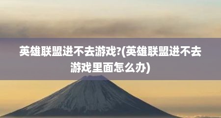 英雄联盟进不去游戏?(英雄联盟进不去游戏里面怎么办)
