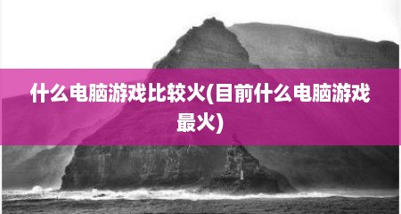 什么电脑游戏比较火(目前什么电脑游戏最火)