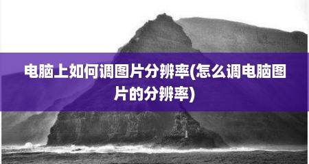 电脑上如何调图片分辨率(怎么调电脑图片的分辨率)