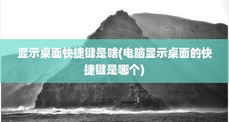 显示桌面快捷键是啥(电脑显示桌面的快捷键是哪个)