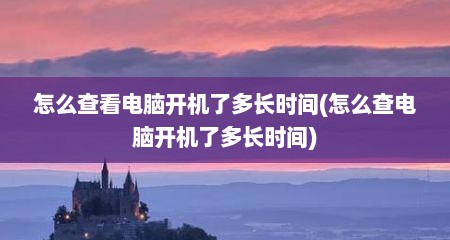 怎么查看电脑开机了多长时间(怎么查电脑开机了多长时间)