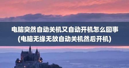 电脑突然自动关机又自动开机怎么回事(电脑无缘无故自动关机然后开机)