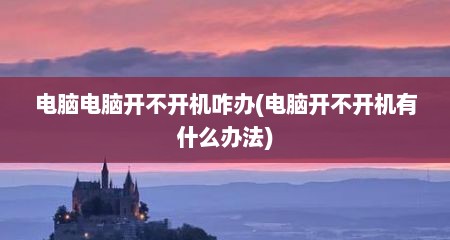 电脑电脑开不开机咋办(电脑开不开机有什么办法)