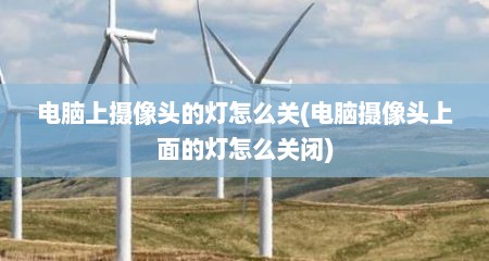 电脑上摄像头的灯怎么关(电脑摄像头上面的灯怎么关闭)