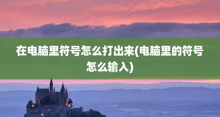 在电脑里符号怎么打出来(电脑里的符号怎么输入)