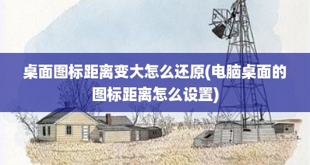 桌面图标距离变大怎么还原(电脑桌面的图标距离怎么设置)