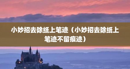 小妙招去除纸上笔迹（小妙招去除纸上笔迹不留痕迹）