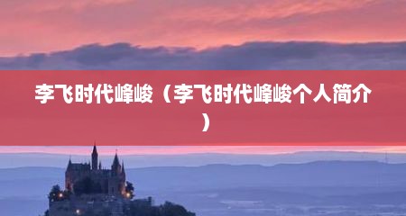 李飞时代峰峻（李飞时代峰峻个人简介）