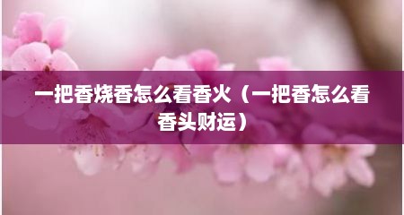 一把香烧香怎么看香火（一把香怎么看香头财运）