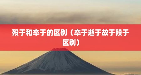 殁于和卒于的区别（卒于逝于故于殁于区别）
