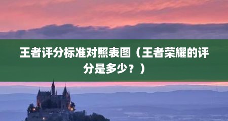 王者评分标准对照表图（王者荣耀的评分是多少？）