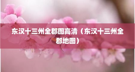 东汉十三州全郡图高清（东汉十三州全郡地图）